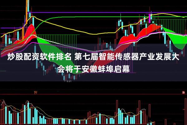 炒股配资软件排名 第七届智能传感器产业发展大会将于安徽蚌埠启幕