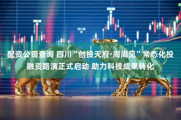配资公司查询 四川“创投天府·周周见”常态化投融资路演正式启动 助力科技成果转化