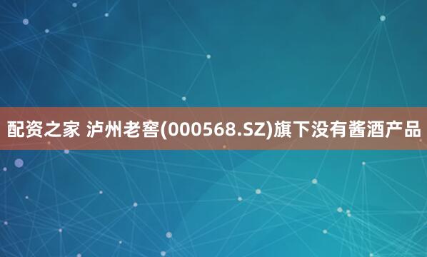 配资之家 泸州老窖(000568.SZ)旗下没有酱酒产品