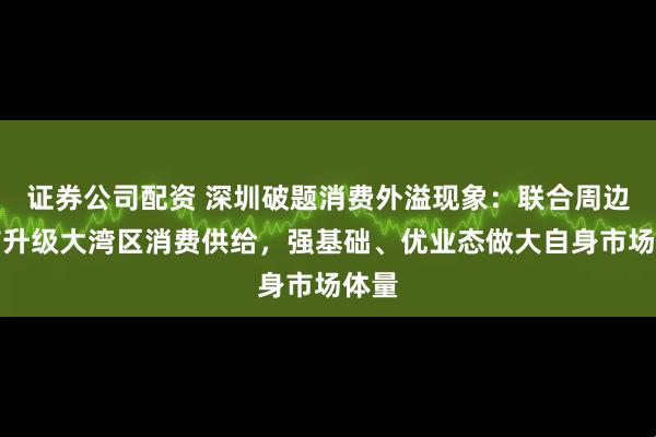证券公司配资 深圳破题消费外溢现象：联合周边城市升级大湾区消费供给，强基础、优业态做大自身市场体量