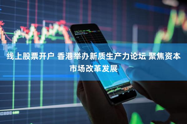 线上股票开户 香港举办新质生产力论坛 聚焦资本市场改革发展