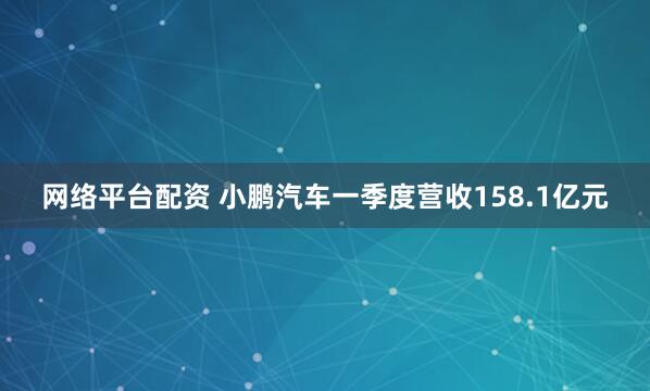 网络平台配资 小鹏汽车一季度营收158.1亿元