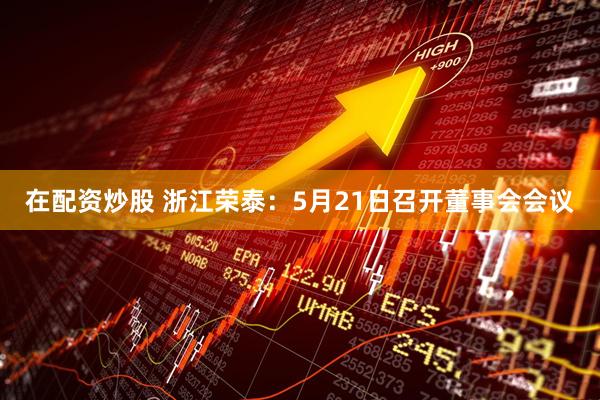 在配资炒股 浙江荣泰：5月21日召开董事会会议