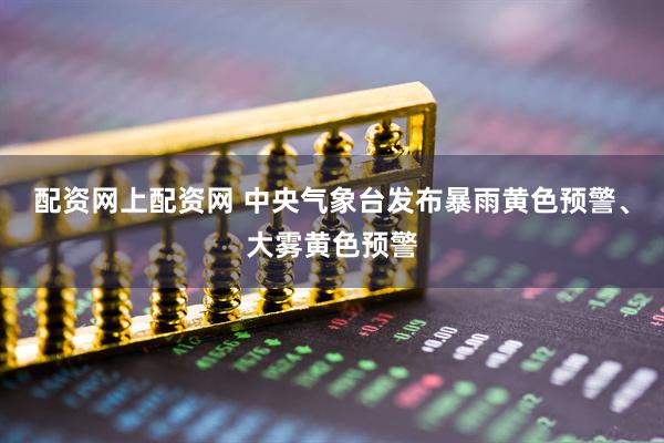 配资网上配资网 中央气象台发布暴雨黄色预警、大雾黄色预警