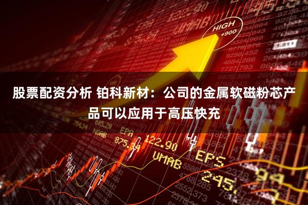 股票配资分析 铂科新材：公司的金属软磁粉芯产品可以应用于高压快充