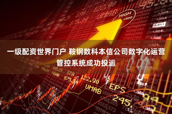 一级配资世界门户 鞍钢数科本信公司数字化运营管控系统成功投运