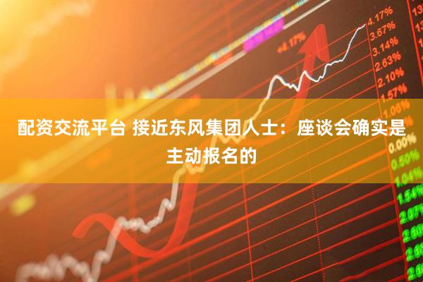 配资交流平台 接近东风集团人士：座谈会确实是主动报名的