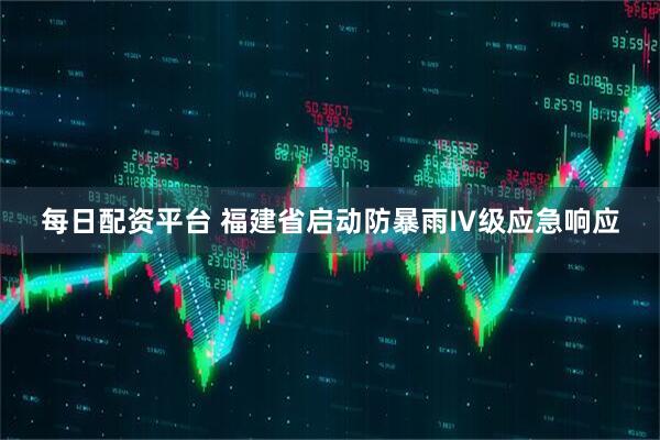 每日配资平台 福建省启动防暴雨Ⅳ级应急响应