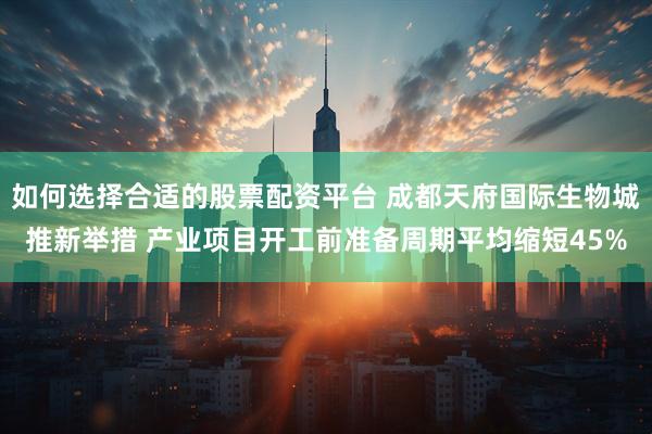 如何选择合适的股票配资平台 成都天府国际生物城推新举措 产业项目开工前准备周期平均缩短45%