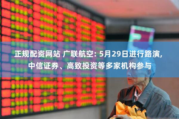 正规配资网站 广联航空: 5月29日进行路演, 中信证券、高致投资等多家机构参与