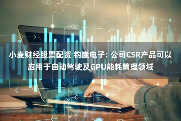 小麦财经股票配资 钧崴电子: 公司CSR产品可以应用于自动驾驶及GPU能耗管理领域