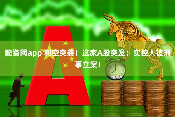 配资网app 利空突袭！这家A股突发：实控人被刑事立案！