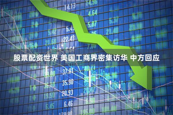 股票配资世界 美国工商界密集访华 中方回应