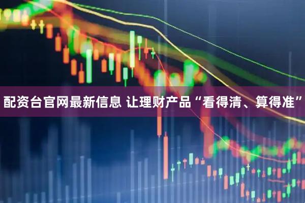 配资台官网最新信息 让理财产品“看得清、算得准”