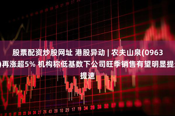 股票配资炒股网址 港股异动 | 农夫山泉(09633)再涨超5% 机构称低基数下公司旺季销售有望明显提速
