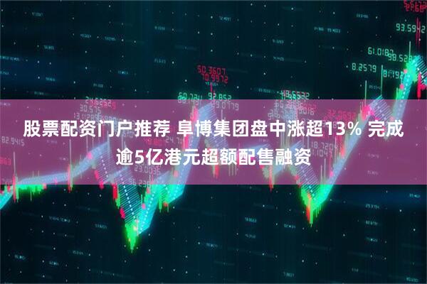 股票配资门户推荐 阜博集团盘中涨超13% 完成逾5亿港元超额配售融资