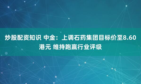 炒股配资知识 中金：上调石药集团目标价至8.60港元 维持跑赢行业评级