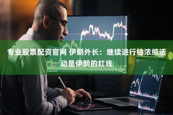 专业股票配资官网 伊朗外长：继续进行铀浓缩活动是伊朗的红线