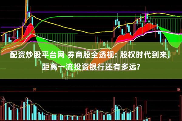 配资炒股平台网 券商股全透视: 股权时代到来, 距离一流投资银行还有多远?
