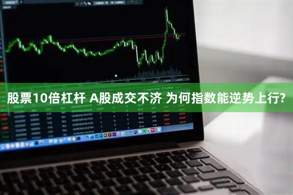 股票10倍杠杆 A股成交不济 为何指数能逆势上行?