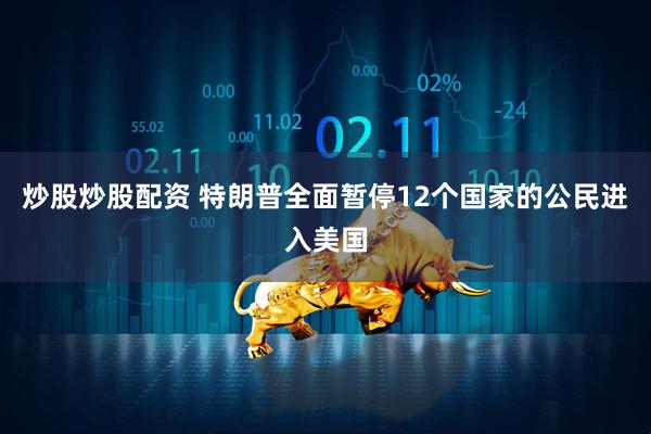 炒股炒股配资 特朗普全面暂停12个国家的公民进入美国