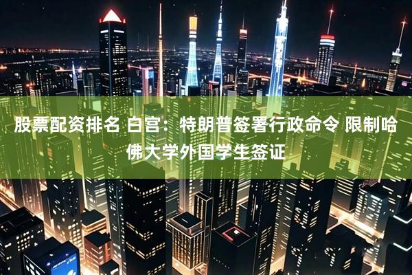 股票配资排名 白宫：特朗普签署行政命令 限制哈佛大学外国学生签证
