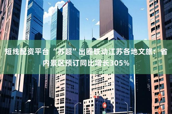 短线配资平台 “苏超”出圈联动江苏各地文旅：省内景区预订同比增长305%