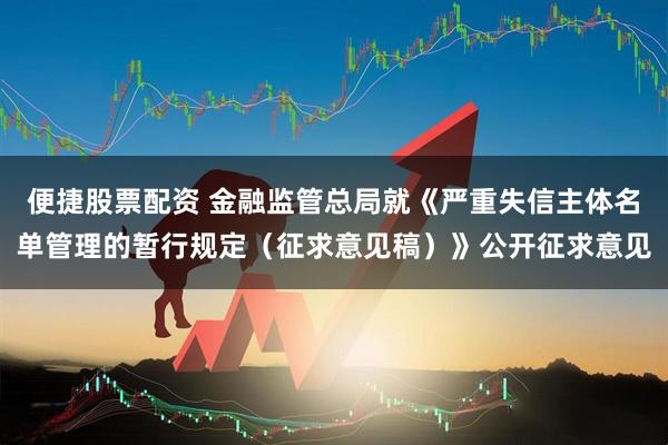 便捷股票配资 金融监管总局就《严重失信主体名单管理的暂行规定（征求意见稿）》公开征求意见
