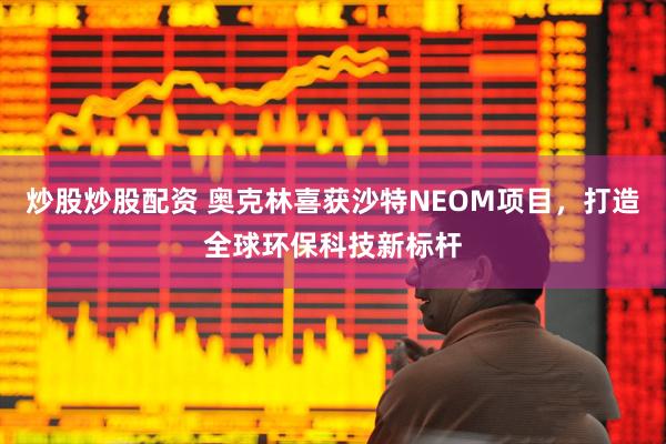 炒股炒股配资 奥克林喜获沙特NEOM项目，打造全球环保科技新标杆