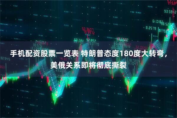 手机配资股票一览表 特朗普态度180度大转弯，美俄关系即将彻底撕裂