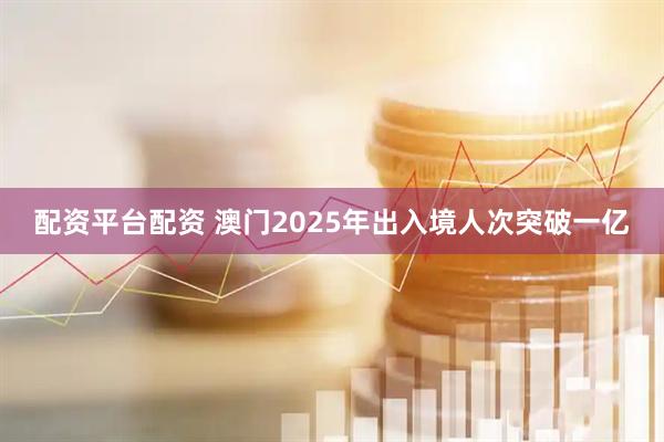 配资平台配资 澳门2025年出入境人次突破一亿