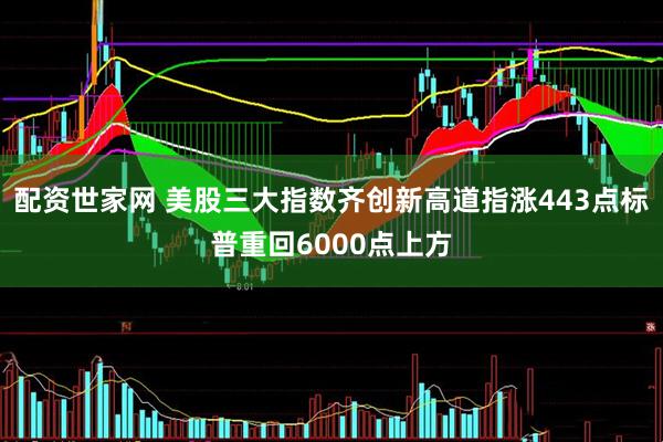 配资世家网 美股三大指数齐创新高道指涨443点标普重回6000点上方