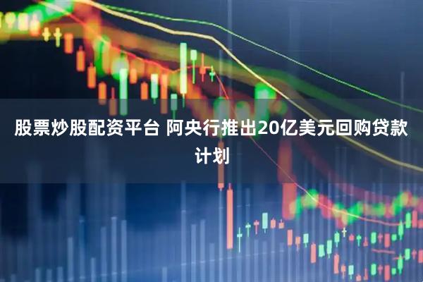 股票炒股配资平台 阿央行推出20亿美元回购贷款计划