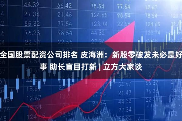 全国股票配资公司排名 皮海洲：新股零破发未必是好事 助长盲目打新 | 立方大家谈