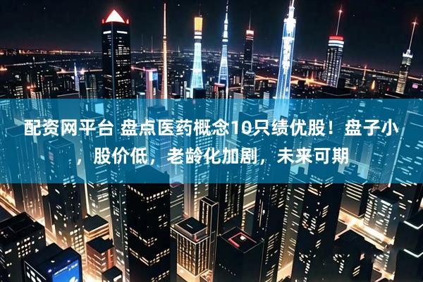 配资网平台 盘点医药概念10只绩优股！盘子小，股价低，老龄化加剧，未来可期
