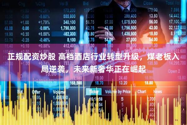 正规配资炒股 高档酒店行业转型升级，煤老板入局逆袭，未来新奢华正在崛起
