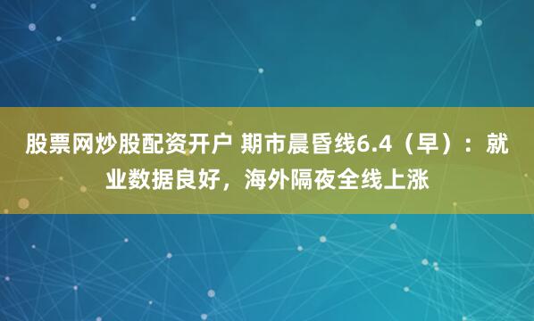 股票网炒股配资开户 期市晨昏线6.4（早）：就业数据良好，海外隔夜全线上涨