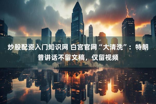 炒股配资入门知识网 白宫官网“大清洗”：特朗普讲话不留文稿，仅留视频