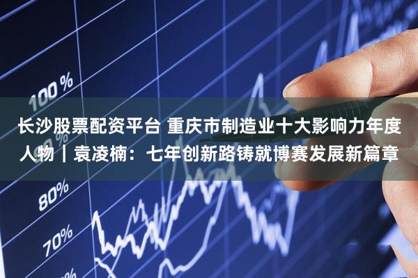 长沙股票配资平台 重庆市制造业十大影响力年度人物｜袁凌楠：七年创新路铸就博赛发展新篇章