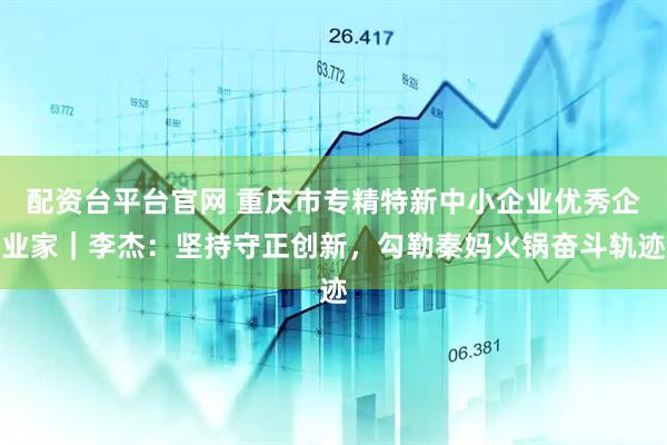 配资台平台官网 重庆市专精特新中小企业优秀企业家｜李杰：坚持守正创新，勾勒秦妈火锅奋斗轨迹