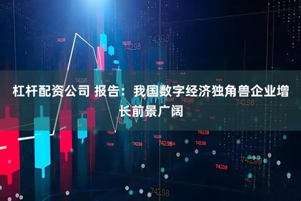 杠杆配资公司 报告：我国数字经济独角兽企业增长前景广阔