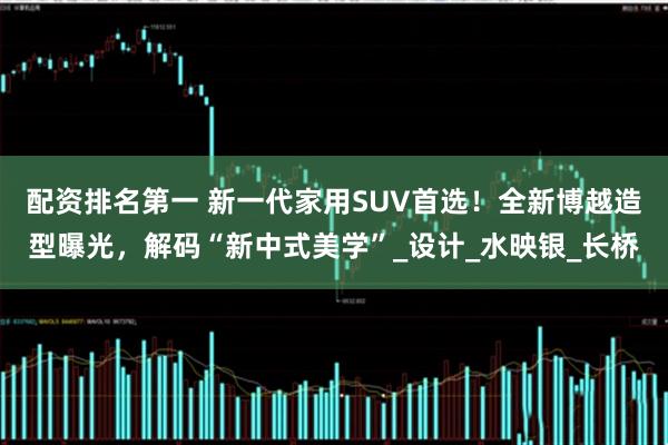 配资排名第一 新一代家用SUV首选！全新博越造型曝光，解码“新中式美学”_设计_水映银_长桥