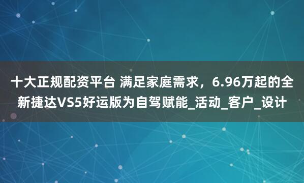 十大正规配资平台 满足家庭需求，6.96万起的全新捷达VS5好运版为自驾赋能_活动_客户_设计