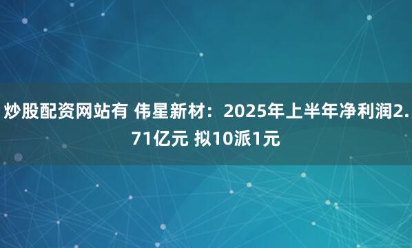 炒股配资网站有 伟星新材：2025年上半年净利润2.71亿元 拟10派1元