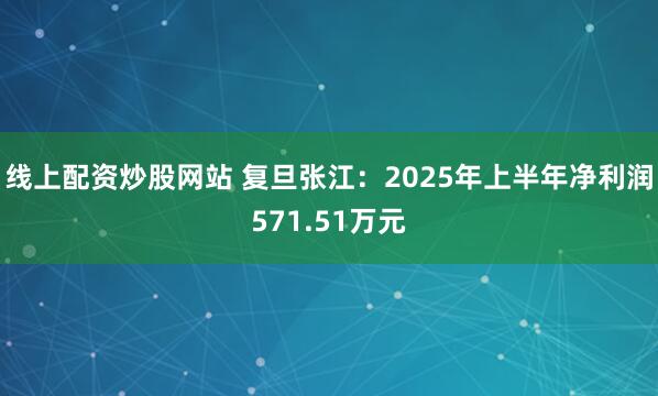 线上配资炒股网站 复旦张江：2025年上半年净利润571.51万元