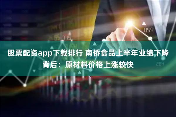 股票配资app下载排行 南侨食品上半年业绩下降背后：原材料价格上涨较快