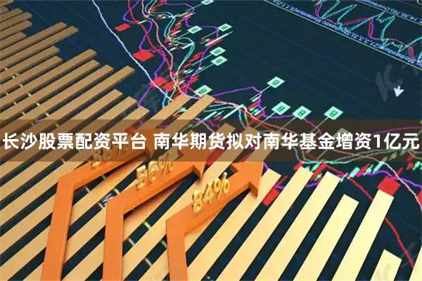 长沙股票配资平台 南华期货拟对南华基金增资1亿元
