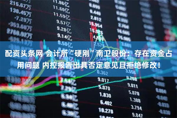 配资头条网 会计所“硬刚”南卫股份：存在资金占用问题 内控报告出具否定意见且拒绝修改！