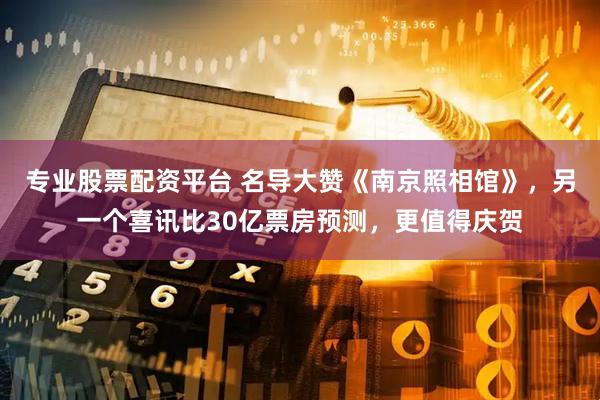 专业股票配资平台 名导大赞《南京照相馆》，另一个喜讯比30亿票房预测，更值得庆贺