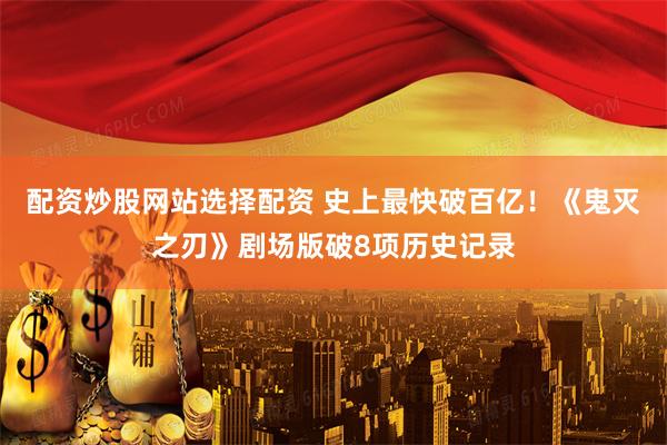 配资炒股网站选择配资 史上最快破百亿！《鬼灭之刃》剧场版破8项历史记录